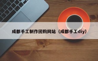 郯城成都手工制作团购网站（成都手工diy）