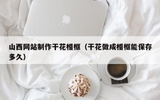 郯城山西网站制作干花相框（干花做成相框能保存多久）